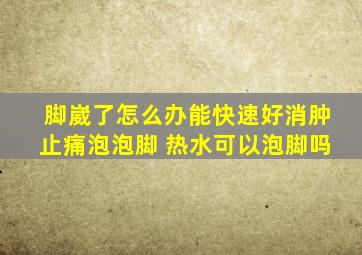 脚崴了怎么办能快速好消肿止痛泡泡脚 热水可以泡脚吗